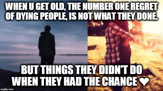 choices | WHEN U GET OLD, THE NUMBER ONE REGRET OF DYING PEOPLE, IS NOT WHAT THEY DONE. BUT THINGS THEY DIDN'T DO WHEN THEY HAD THE CHANCE ❤️ | image tagged in regrets,yolo,love | made w/ Imgflip meme maker