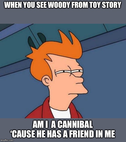 Futurama Fry | WHEN YOU SEE WOODY FROM TOY STORY; AM I  A CANNIBAL ‘CAUSE HE HAS A FRIEND IN ME | image tagged in memes,futurama fry | made w/ Imgflip meme maker