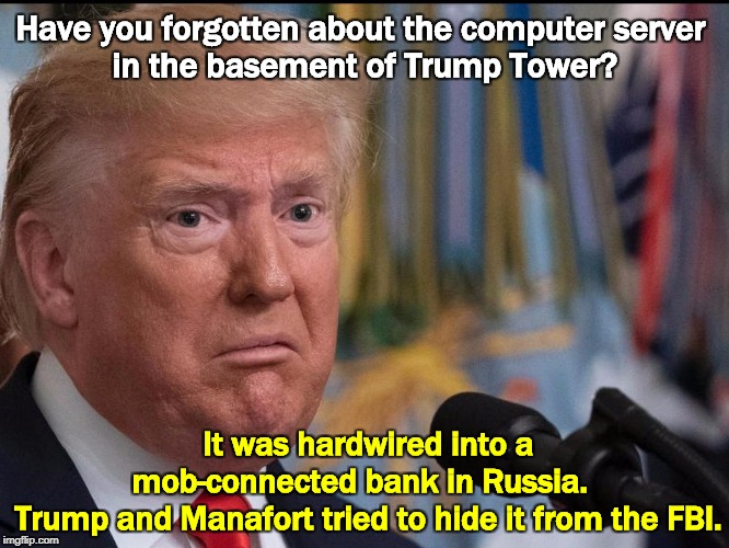 The Russia-linked computer was moved several times to keep the FBI from finding it. It was found anyway. | Have you forgotten about the computer server 
in the basement of Trump Tower? It was hardwired into a mob-connected bank in Russia.  
Trump and Manafort tried to hide it from the FBI. | image tagged in donald trump - dilated eyes,fbi,computer,russia,bank,mob | made w/ Imgflip meme maker