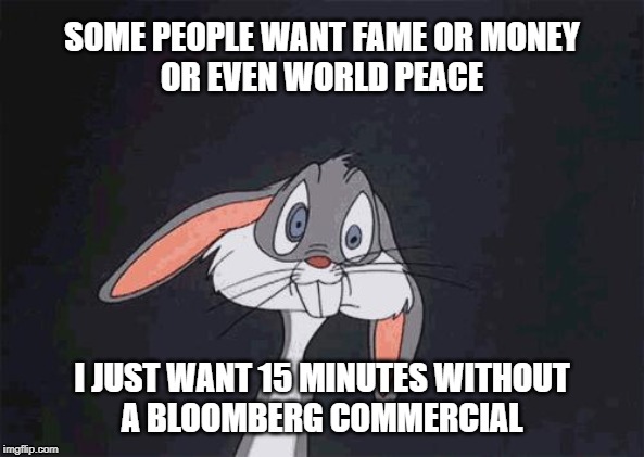 bugs bunny crazy face | SOME PEOPLE WANT FAME OR MONEY
OR EVEN WORLD PEACE; I JUST WANT 15 MINUTES WITHOUT
A BLOOMBERG COMMERCIAL | image tagged in bugs bunny crazy face | made w/ Imgflip meme maker