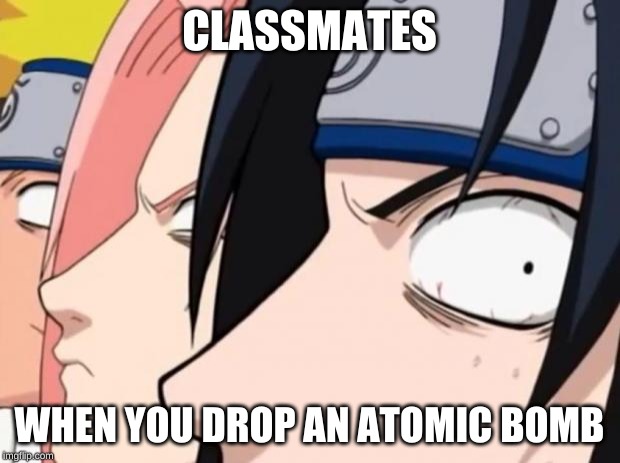 Naruto, Sasuke, and Sakura | CLASSMATES; WHEN YOU DROP AN ATOMIC BOMB | image tagged in naruto sasuke and sakura | made w/ Imgflip meme maker