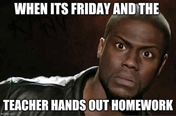 Kevin Hart Meme | WHEN ITS FRIDAY AND THE; TEACHER HANDS OUT HOMEWORK | image tagged in memes,kevin hart | made w/ Imgflip meme maker