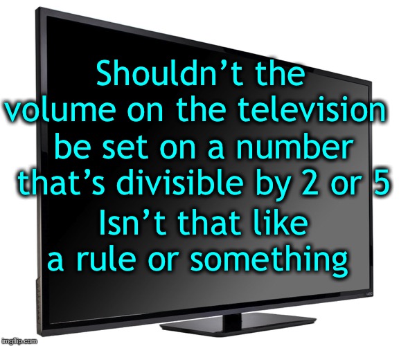 Television TV | Shouldn’t the volume on the television; be set on a number that’s divisible by 2 or 5; Isn’t that like a rule or something | image tagged in television tv | made w/ Imgflip meme maker