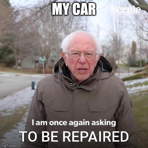 Bernie I Am Once Again Asking For Your Support | MY CAR; TO BE REPAIRED | image tagged in bernie i am once again asking for your support | made w/ Imgflip meme maker