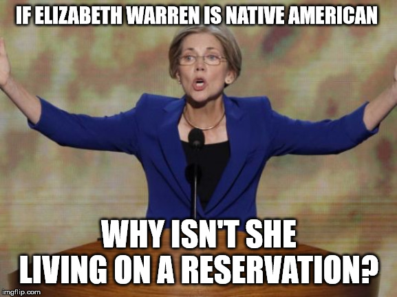 Elizabeth Warren | IF ELIZABETH WARREN IS NATIVE AMERICAN; WHY ISN'T SHE LIVING ON A RESERVATION? | image tagged in elizabeth warren,stupid liberals,president trump,united states,native americans | made w/ Imgflip meme maker