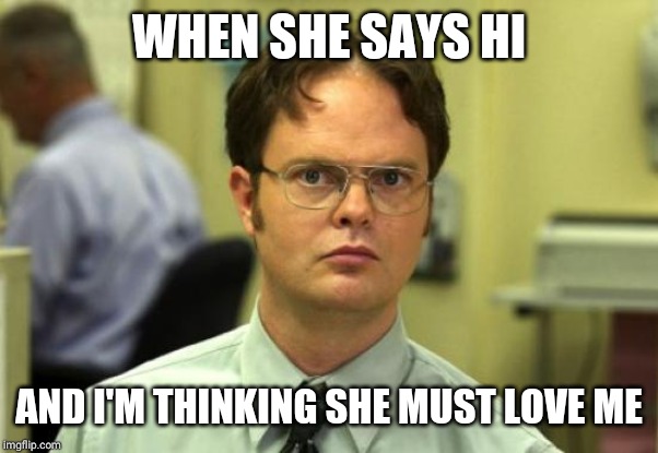 Dwight Schrute | WHEN SHE SAYS HI; AND I'M THINKING SHE MUST LOVE ME | image tagged in memes,dwight schrute | made w/ Imgflip meme maker