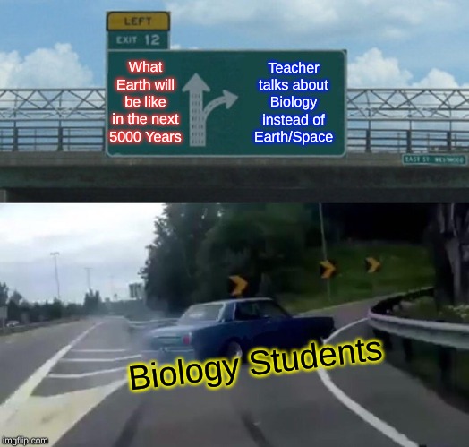 Left Exit 12 Off Ramp Meme | What Earth will be like in the next 5000 Years; Teacher talks about Biology instead of Earth/Space; Biology Students | image tagged in memes,left exit 12 off ramp | made w/ Imgflip meme maker