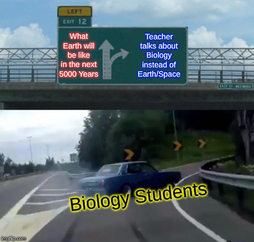 Left Exit 12 Off Ramp | What Earth will be like in the next 5000 Years; Teacher talks about Biology instead of Earth/Space; Biology Students | image tagged in memes,left exit 12 off ramp | made w/ Imgflip meme maker