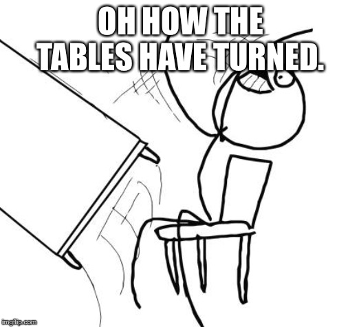 Table Flip Guy Meme | OH HOW THE TABLES HAVE TURNED. | image tagged in memes,table flip guy | made w/ Imgflip meme maker