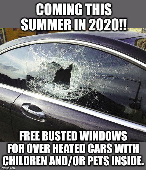 Coming Soon!!! | COMING THIS SUMMER IN 2020!! FREE BUSTED WINDOWS FOR OVER HEATED CARS WITH CHILDREN AND/OR PETS INSIDE. | image tagged in summer 2020,overheated cars,cars,windows broken,summer heat | made w/ Imgflip meme maker