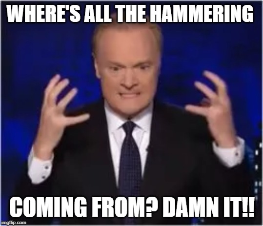 Lawrence loses it...bit of a freak? | WHERE'S ALL THE HAMMERING; COMING FROM? DAMN IT!! | image tagged in political meme,freaking out,giant douche/turd sandwich | made w/ Imgflip meme maker