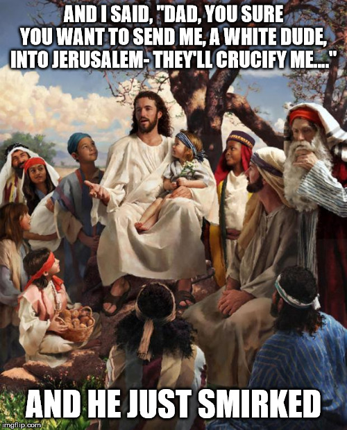 Story Time Jesus | AND I SAID, "DAD, YOU SURE YOU WANT TO SEND ME, A WHITE DUDE, INTO JERUSALEM- THEY'LL CRUCIFY ME...."; AND HE JUST SMIRKED | image tagged in story time jesus | made w/ Imgflip meme maker