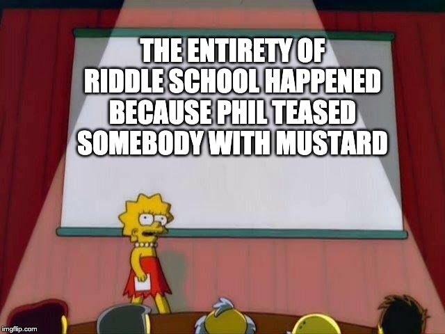 Lisa Simpson's Presentation | THE ENTIRETY OF RIDDLE SCHOOL HAPPENED BECAUSE PHIL TEASED SOMEBODY WITH MUSTARD | image tagged in lisa simpson's presentation | made w/ Imgflip meme maker
