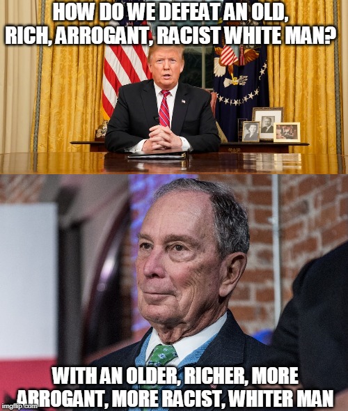 Diversity Goes Kaput | HOW DO WE DEFEAT AN OLD, RICH, ARROGANT, RACIST WHITE MAN? WITH AN OLDER, RICHER, MORE ARROGANT, MORE RACIST, WHITER MAN | image tagged in donald trump,mike bloomberg,2020 elections,presidency,racism,democratic party | made w/ Imgflip meme maker
