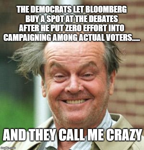 Jack Nicholson Crazy Hair | THE DEMOCRATS LET BLOOMBERG BUY A SPOT AT THE DEBATES AFTER HE PUT ZERO EFFORT INTO CAMPAIGNING AMONG ACTUAL VOTERS..... AND THEY CALL ME CRAZY | image tagged in jack nicholson crazy hair | made w/ Imgflip meme maker