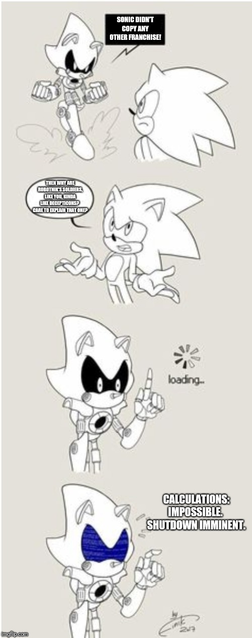Anyone other than me want to give Metal Sonic a Soundwave-ish personality? (As if he had one) | SONIC DIDN'T COPY ANY OTHER FRANCHISE! THEN WHY ARE ROBOTNIK'S SOLDIERS, LIKE YOU, KINDA LIKE DECEPTICONS?  CARE TO EXPLAIN THAT ONE? CALCULATIONS: IMPOSSIBLE.  SHUTDOWN IMMINENT. | image tagged in sonic comic thingy,transformers | made w/ Imgflip meme maker