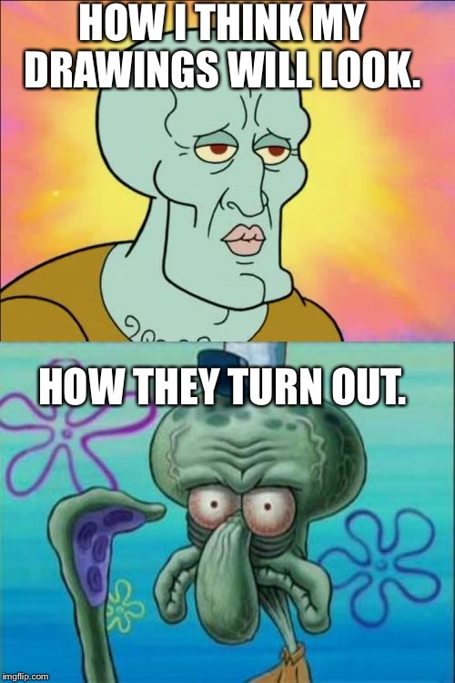 Squidward | HOW I THINK MY DRAWINGS WILL LOOK. HOW THEY TURN OUT. | image tagged in memes,squidward | made w/ Imgflip meme maker