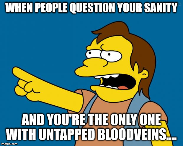 nelson retardado | WHEN PEOPLE QUESTION YOUR SANITY; AND YOU'RE THE ONLY ONE WITH UNTAPPED BLOODVEINS.... | image tagged in nelson retardado | made w/ Imgflip meme maker