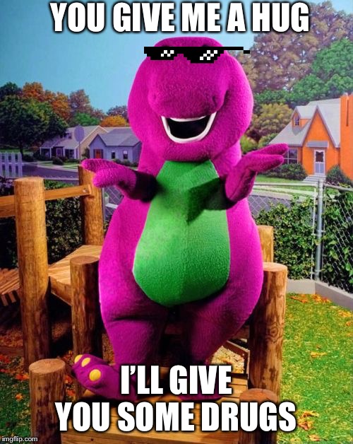 Barney the Dinosaur  | YOU GIVE ME A HUG; I’LL GIVE YOU SOME DRUGS | image tagged in barney the dinosaur | made w/ Imgflip meme maker