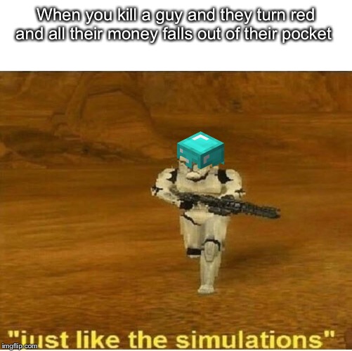 Just like the simulations | When you kill a guy and they turn red and all their money falls out of their pocket | image tagged in just like the simulations | made w/ Imgflip meme maker