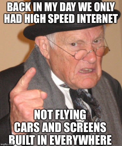 2010 kids in the future | BACK IN MY DAY WE ONLY HAD HIGH SPEED INTERNET; NOT FLYING CARS AND SCREENS BUILT IN EVERYWHERE | image tagged in memes,back in my day,future,funny memes | made w/ Imgflip meme maker
