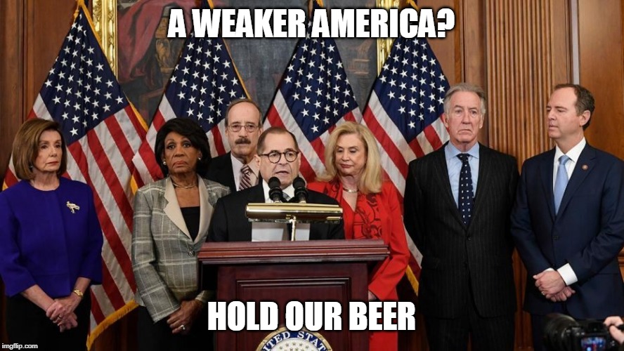House Democrats | A WEAKER AMERICA? HOLD OUR BEER | image tagged in house democrats | made w/ Imgflip meme maker