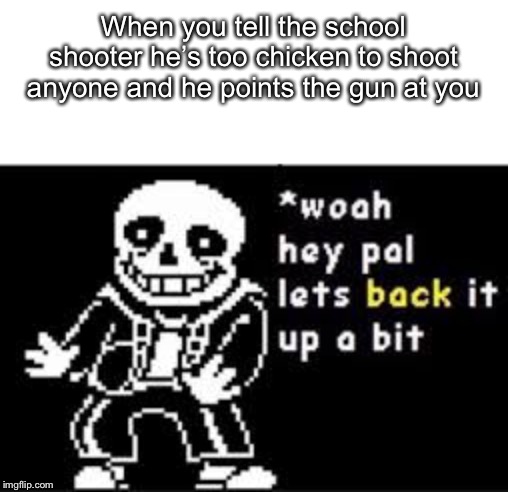 woah hey pal lets back it up a bit | When you tell the school shooter he’s too chicken to shoot anyone and he points the gun at you | image tagged in woah hey pal lets back it up a bit | made w/ Imgflip meme maker