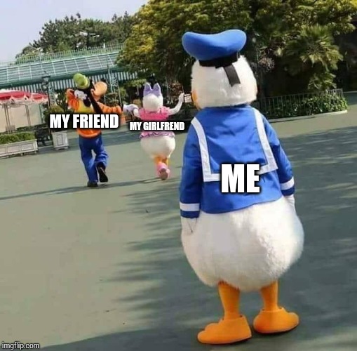 depressed donald | MY FRIEND; MY GIRLFREND; ME | image tagged in depressed donald | made w/ Imgflip meme maker