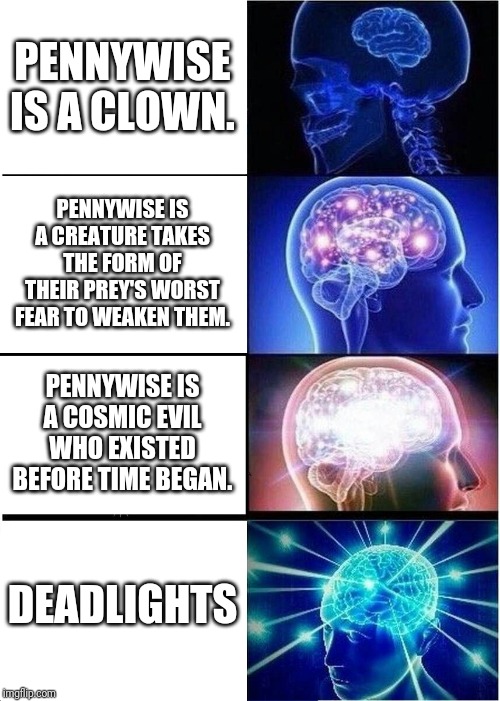 Expanding Brain | PENNYWISE IS A CLOWN. PENNYWISE IS A CREATURE TAKES THE FORM OF THEIR PREY'S WORST FEAR TO WEAKEN THEM. PENNYWISE IS A COSMIC EVIL WHO EXISTED BEFORE TIME BEGAN. DEADLIGHTS | image tagged in memes,expanding brain | made w/ Imgflip meme maker