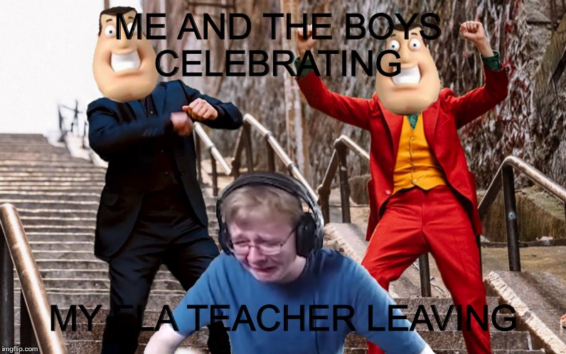 Call me carson crying | ME AND THE BOYS 
CELEBRATING; MY ELA TEACHER LEAVING | image tagged in call me carson crying | made w/ Imgflip meme maker