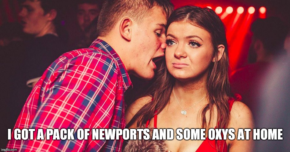 PICKING UP THE TRASH | I GOT A PACK OF NEWPORTS AND SOME OXYS AT HOME | image tagged in uncomfortable nightclub girl | made w/ Imgflip meme maker