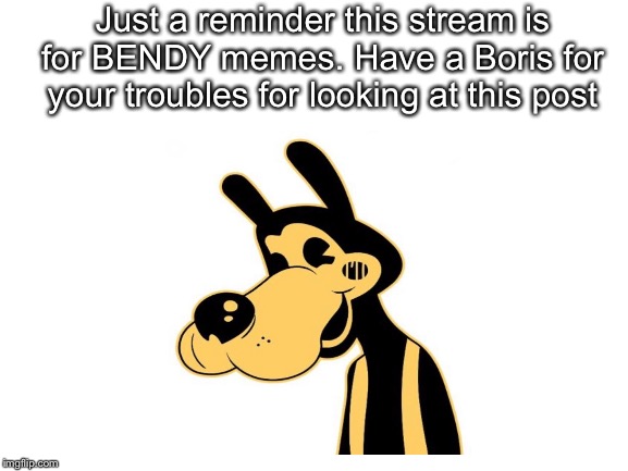 Just an announcement  | Just a reminder this stream is for BENDY memes. Have a Boris for your troubles for looking at this post | image tagged in blank white template | made w/ Imgflip meme maker