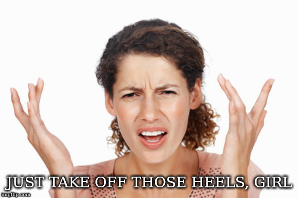 Indignant | JUST TAKE OFF THOSE HEELS, GIRL | image tagged in indignant | made w/ Imgflip meme maker