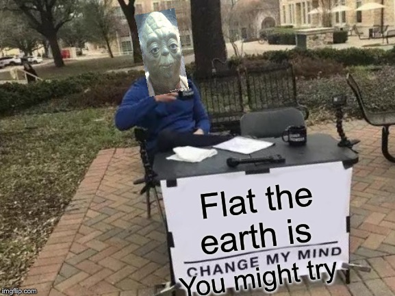 Change My Mind Meme | Flat the earth is; You might try | image tagged in memes,change my mind | made w/ Imgflip meme maker