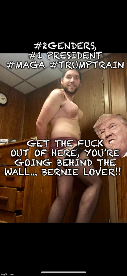 MAGA | #2GENDERS, #1 PRESIDENT #MAGA #TRUMPTRAIN; GET THE FUCK OUT OF HERE, YOU’RE GOING BEHIND THE WALL... BERNIE LOVER!! | image tagged in trump,president trump,2 genders,1 president,trumptrain,no fucks given | made w/ Imgflip meme maker