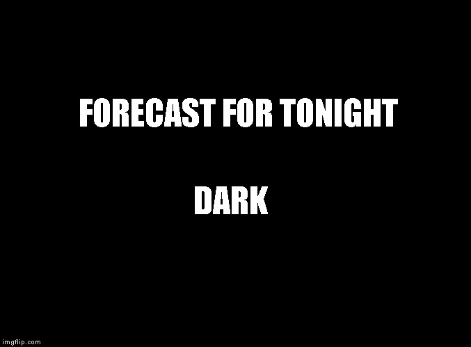 blank black | FORECAST FOR TONIGHT; DARK | image tagged in blank black | made w/ Imgflip meme maker