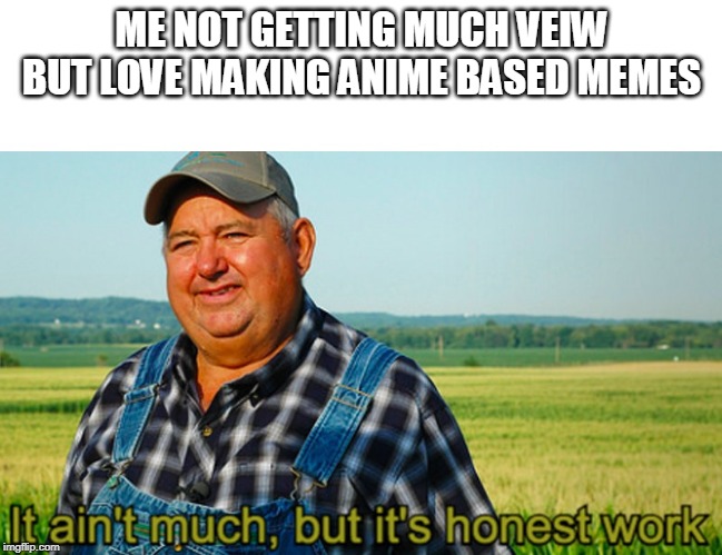 It ain't much, but it's honest work | ME NOT GETTING MUCH VEIW BUT LOVE MAKING ANIME BASED MEMES | image tagged in it ain't much but it's honest work | made w/ Imgflip meme maker