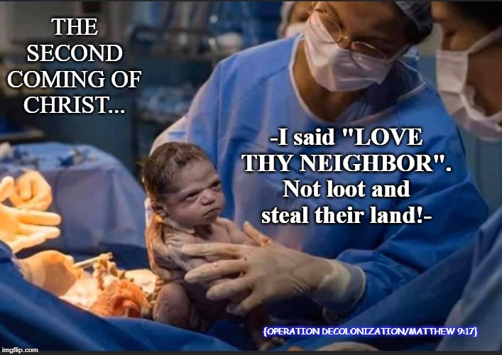 THE SECOND COMING OF CHRIST... -I said "LOVE THY NEIGHBOR". Not loot and steal their land!-; {OPERATION DECOLONIZATION/MATTHEW 9:17} | image tagged in christian,christians | made w/ Imgflip meme maker