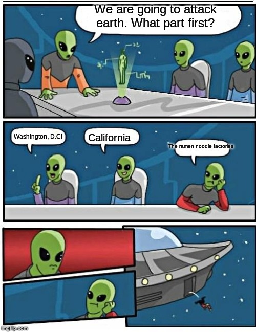 That actually makes sense.... | We are going to attack earth. What part first? Washington, D.C! California; The ramen noodle factories | image tagged in aliens,alien meeting suggestion,america | made w/ Imgflip meme maker