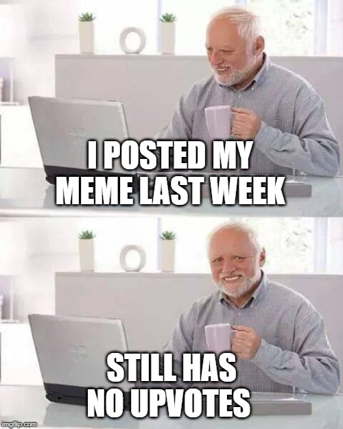 Hide the Pain Harold Meme | I POSTED MY MEME LAST WEEK; STILL HAS NO UPVOTES | image tagged in memes,hide the pain harold,no upvotes | made w/ Imgflip meme maker