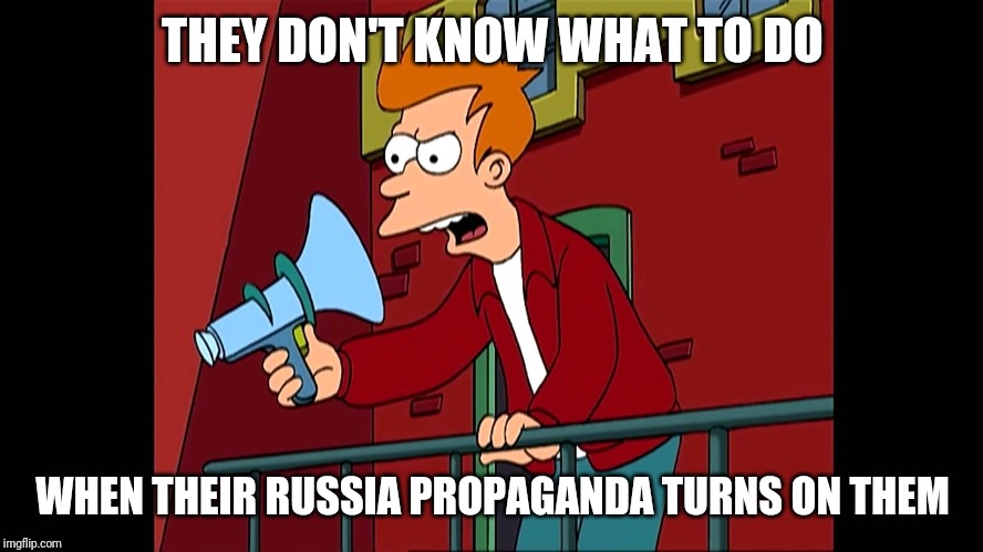 Futurama Fry Backwards Megaphone | THEY DON'T KNOW WHAT TO DO WHEN THEIR RUSSIA PROPAGANDA TURNS ON THEM | image tagged in futurama fry backwards megaphone | made w/ Imgflip meme maker