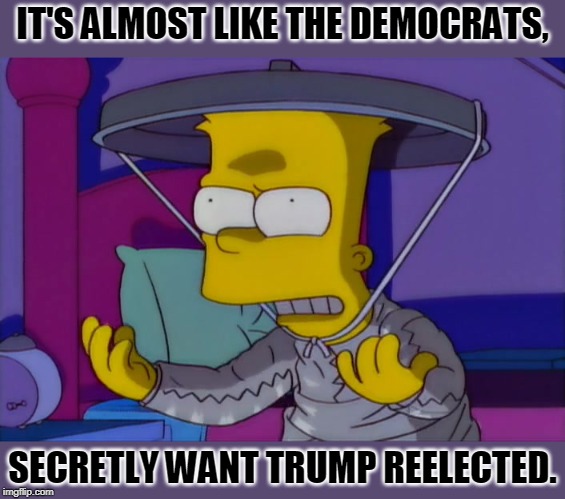 conspiracy bart | IT'S ALMOST LIKE THE DEMOCRATS, SECRETLY WANT TRUMP REELECTED. | image tagged in conspiracy bart | made w/ Imgflip meme maker