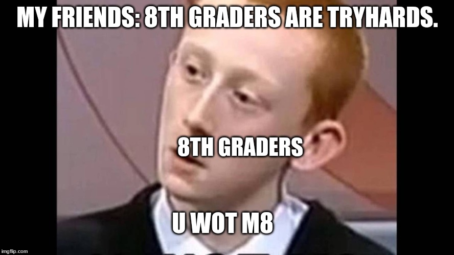 U WOT M8? | MY FRIENDS: 8TH GRADERS ARE TRYHARDS. 8TH GRADERS; U WOT M8 | image tagged in u wot m8 | made w/ Imgflip meme maker