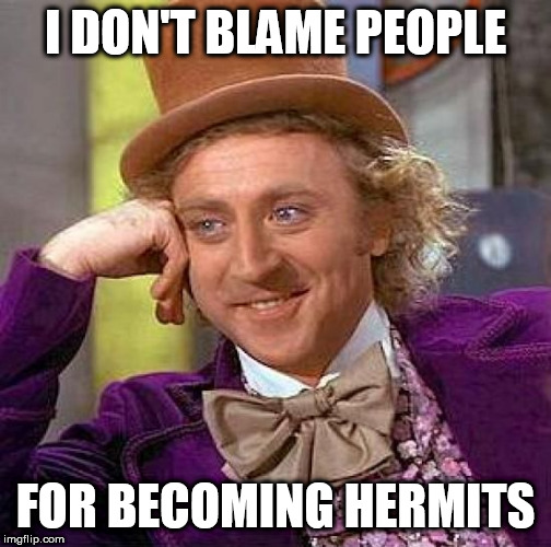 Forever Alone | I DON'T BLAME PEOPLE; FOR BECOMING HERMITS | image tagged in memes,creepy condescending wonka,hermit,hermits,alone,being alone | made w/ Imgflip meme maker