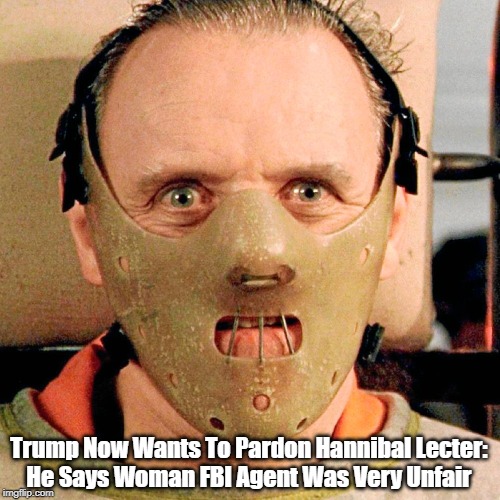 Trump Now Wants To Pardon Hannibal Lecter:
He Says Woman FBI Agent Was Very Unfair | made w/ Imgflip meme maker