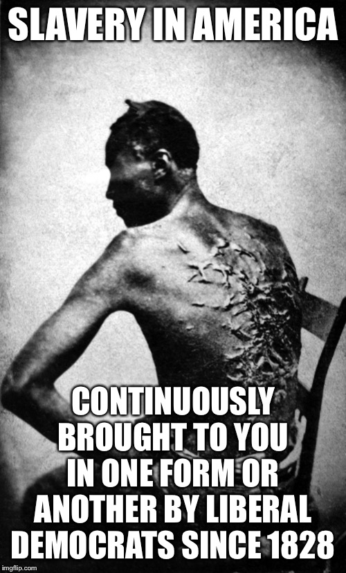 Not just blacks, but all races, keeping them dependent on government and restricting our freedom! | SLAVERY IN AMERICA; CONTINUOUSLY BROUGHT TO YOU IN ONE FORM OR ANOTHER BY LIBERAL DEMOCRATS SINCE 1828 | image tagged in democrats,liberals,slavery | made w/ Imgflip meme maker