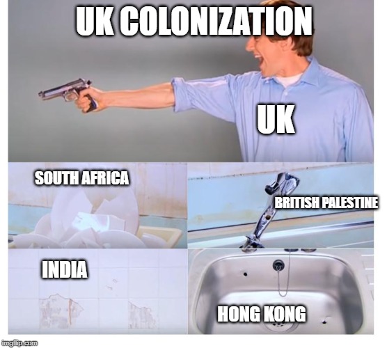 Kitchen gun destruction | UK COLONIZATION; UK; SOUTH AFRICA; BRITISH PALESTINE; INDIA; HONG KONG | image tagged in kitchen gun destruction | made w/ Imgflip meme maker
