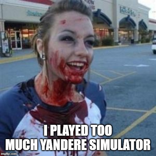 Bloody Girl | I PLAYED TOO MUCH YANDERE SIMULATOR | image tagged in bloody girl | made w/ Imgflip meme maker