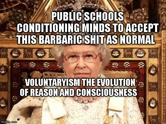 Queen of England | PUBLIC SCHOOLS CONDITIONING MINDS TO ACCEPT THIS BARBARIC SHIT AS NORMAL; VOLUNTARYISM THE EVOLUTION OF REASON AND CONSCIOUSNESS | image tagged in queen of england | made w/ Imgflip meme maker