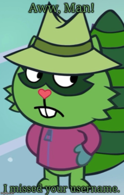 Non-Amused Shifty (HTF) | Aww, Man! I missed your username. | image tagged in non-amused shifty htf | made w/ Imgflip meme maker